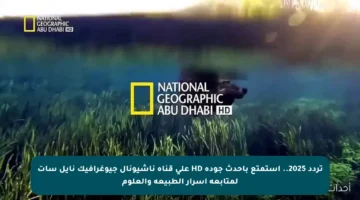 تردد 2025.. استمتع بأحدث جودة HD على قناة ناشيونال جيوغرافيك نايل سات لمتابعة أسرار الطبيعة والعلوم